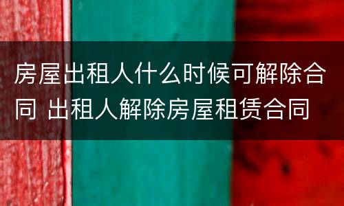 房屋出租人什么时候可解除合同 出租人解除房屋租赁合同
