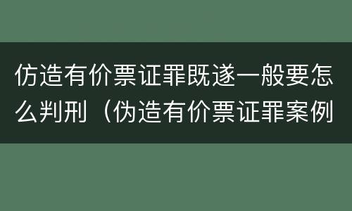 仿造有价票证罪既遂一般要怎么判刑（伪造有价票证罪案例）