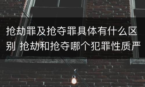 抢劫罪及抢夺罪具体有什么区别 抢劫和抢夺哪个犯罪性质严重