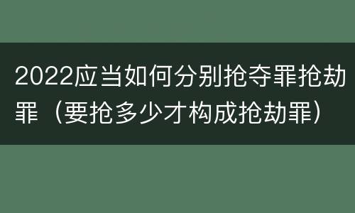 2022应当如何分别抢夺罪抢劫罪（要抢多少才构成抢劫罪）