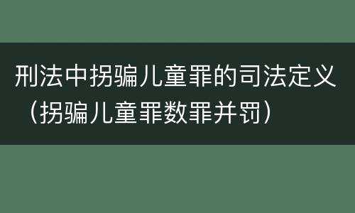 刑法中拐骗儿童罪的司法定义（拐骗儿童罪数罪并罚）