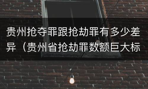 贵州抢夺罪跟抢劫罪有多少差异（贵州省抢劫罪数额巨大标准）