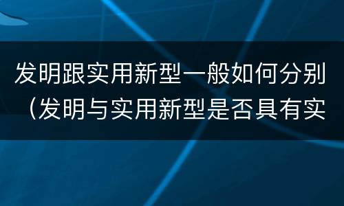 发明跟实用新型一般如何分别（发明与实用新型是否具有实用性）