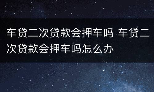 车贷二次贷款会押车吗 车贷二次贷款会押车吗怎么办