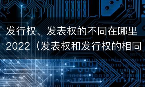 发行权、发表权的不同在哪里2022（发表权和发行权的相同点）