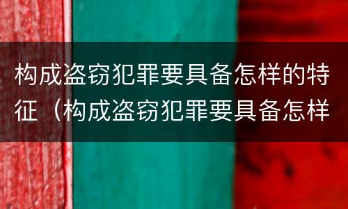 构成盗窃犯罪要具备怎样的特征（构成盗窃犯罪要具备怎样的特征呢）
