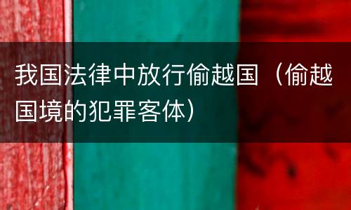 我国法律中放行偷越国（偷越国境的犯罪客体）