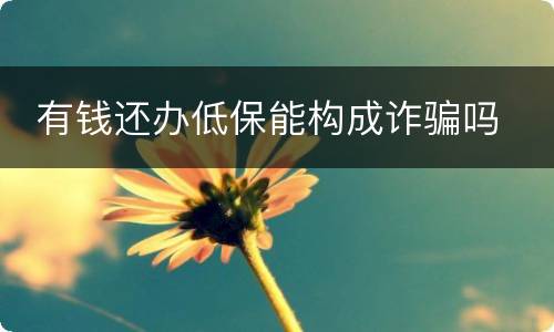  有钱还办低保能构成诈骗吗