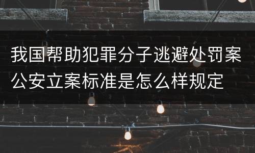 我国帮助犯罪分子逃避处罚案公安立案标准是怎么样规定
