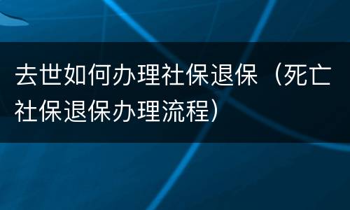 去世如何办理社保退保（死亡社保退保办理流程）
