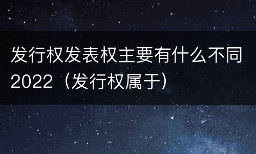 发行权发表权主要有什么不同2022（发行权属于）