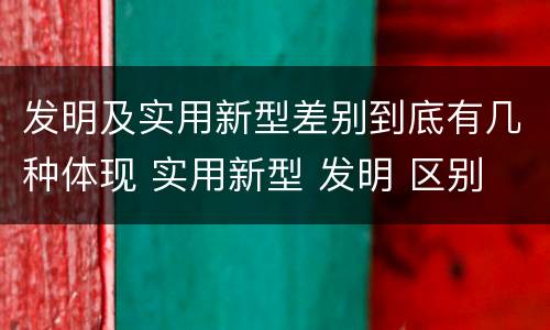 发明及实用新型差别到底有几种体现 实用新型 发明 区别