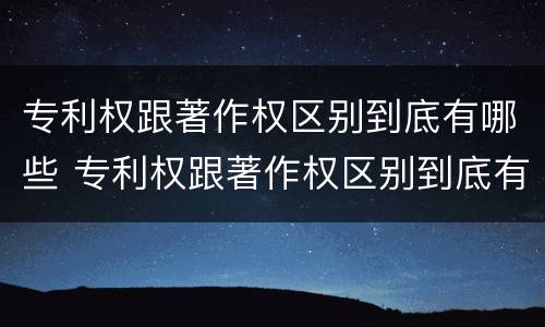 专利权跟著作权区别到底有哪些 专利权跟著作权区别到底有哪些不同