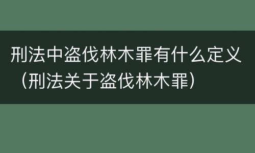 刑法中盗伐林木罪有什么定义（刑法关于盗伐林木罪）