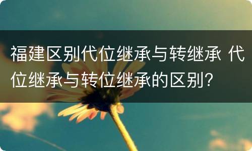 福建区别代位继承与转继承 代位继承与转位继承的区别?