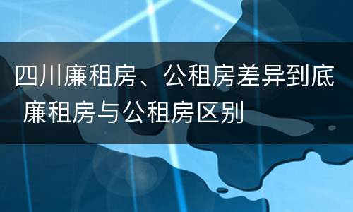四川廉租房、公租房差异到底 廉租房与公租房区别