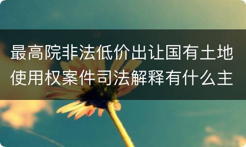 最高院非法低价出让国有土地使用权案件司法解释有什么主要内容