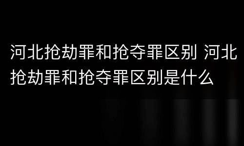 河北抢劫罪和抢夺罪区别 河北抢劫罪和抢夺罪区别是什么