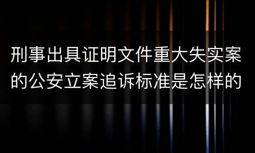 刑事出具证明文件重大失实案的公安立案追诉标准是怎样的