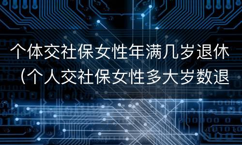 个体交社保女性年满几岁退休（个人交社保女性多大岁数退休）