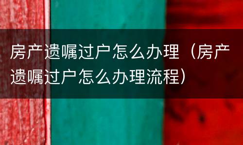 房产遗嘱过户怎么办理（房产遗嘱过户怎么办理流程）