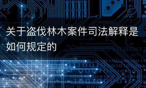 关于盗伐林木案件司法解释是如何规定的