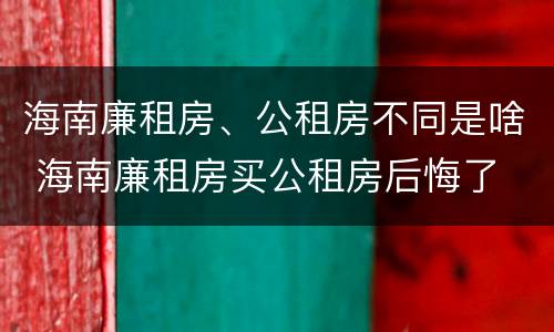 海南廉租房、公租房不同是啥 海南廉租房买公租房后悔了