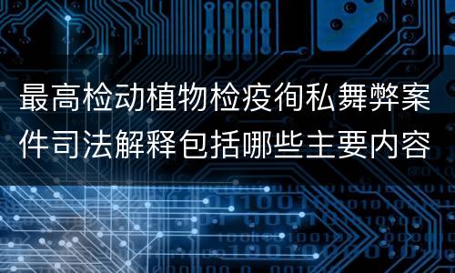 最高检动植物检疫徇私舞弊案件司法解释包括哪些主要内容