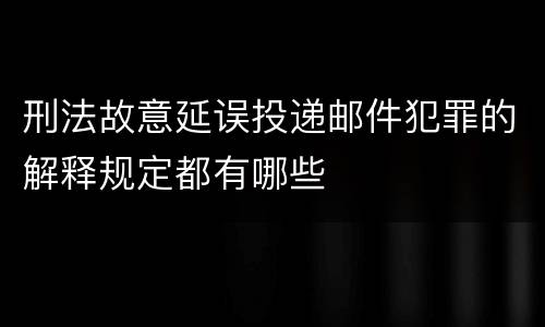 刑法故意延误投递邮件犯罪的解释规定都有哪些