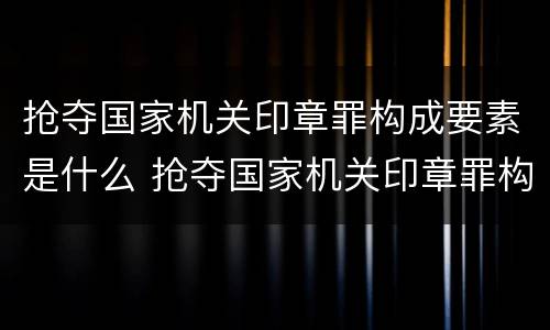 抢夺国家机关印章罪构成要素是什么 抢夺国家机关印章罪构成要素是什么