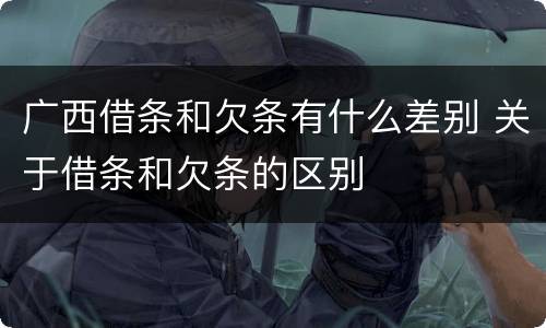 广西借条和欠条有什么差别 关于借条和欠条的区别