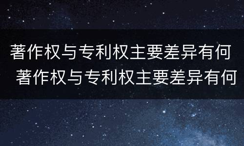 著作权与专利权主要差异有何 著作权与专利权主要差异有何不同