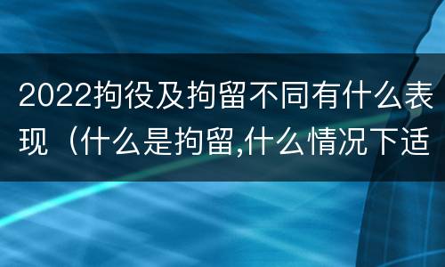 2022拘役及拘留不同有什么表现（什么是拘留,什么情况下适用拘留）