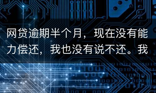 网贷逾期半个月，现在没有能力偿还，我也没有说不还。我该怎么做