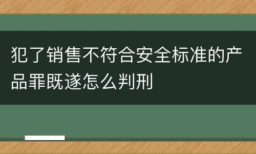 犯了销售不符合安全标准的产品罪既遂怎么判刑