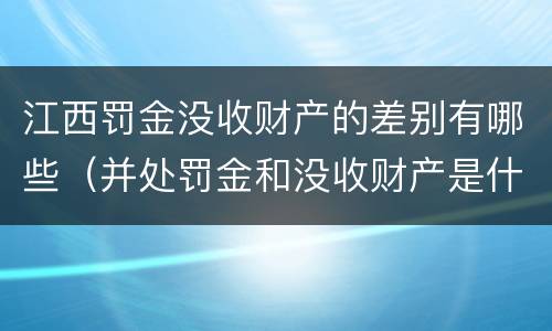 江西罚金没收财产的差别有哪些（并处罚金和没收财产是什么意思）