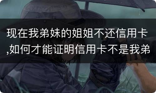 现在我弟妹的姐姐不还信用卡,如何才能证明信用卡不是我弟弟本人消费的呢