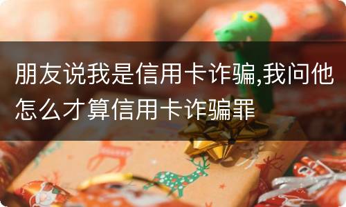 朋友说我是信用卡诈骗,我问他怎么才算信用卡诈骗罪