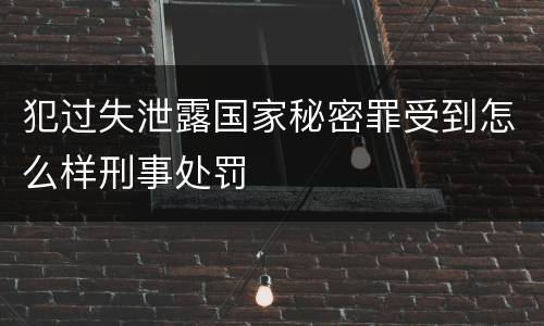 犯过失泄露国家秘密罪受到怎么样刑事处罚
