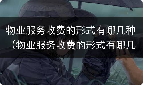 物业服务收费的形式有哪几种（物业服务收费的形式有哪几种类型）