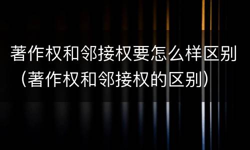 著作权和邻接权要怎么样区别（著作权和邻接权的区别）