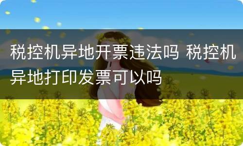 税控机异地开票违法吗 税控机异地打印发票可以吗