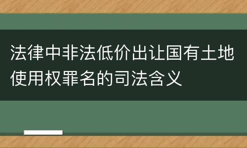 法律中非法低价出让国有土地使用权罪名的司法含义