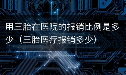 用三胎在医院的报销比例是多少（三胎医疗报销多少）