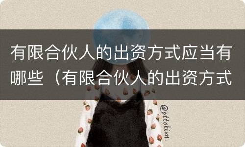 有限合伙人的出资方式应当有哪些（有限合伙人的出资方式应当有哪些条件）