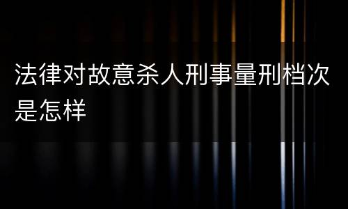 法律对故意杀人刑事量刑档次是怎样
