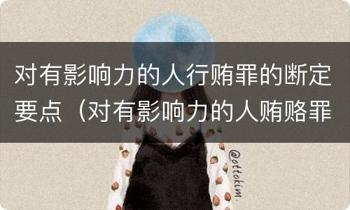 对有影响力的人行贿罪的断定要点（对有影响力的人贿赂罪）