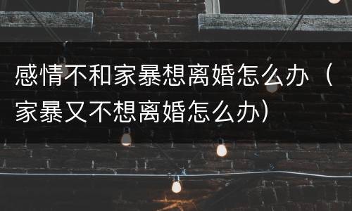 感情不和家暴想离婚怎么办（家暴又不想离婚怎么办）