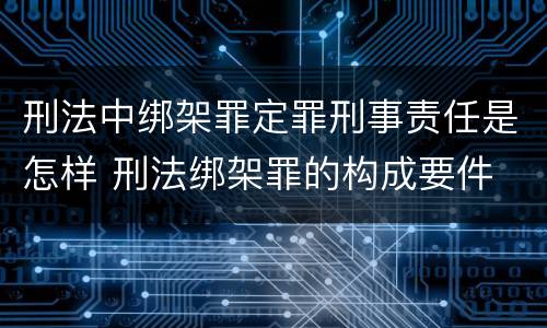 刑法中绑架罪定罪刑事责任是怎样 刑法绑架罪的构成要件