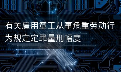 有关雇用童工从事危重劳动行为规定定罪量刑幅度